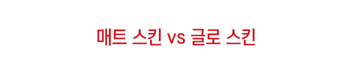 매트 스킨 vs 글로 스킨