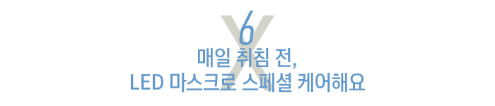 6. 매일 취침 전, LED 마스크로 스페셜 케어해요